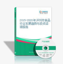 资本视角下的审慎之选 2015-2020年泸州市食品行业发展趋势与投资咨询报告
